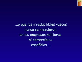 ...o que los irreductibles vascos nunca se mezclaron  en las empresas militares  ni comerciales  españolas-... 