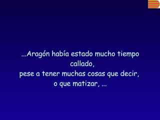 ...Aragón había estado mucho tiempo callado,  pese a tener muchas cosas que decir,  o que matizar, ... 