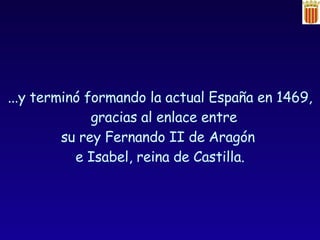 ...y terminó formando la actual España en 1469, gracias al enlace entre  su rey Fernando II de Aragón  e Isabel, reina de Castilla. 