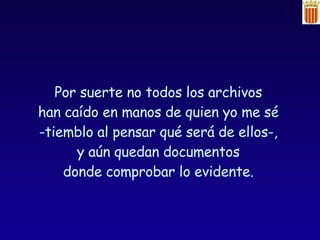 Por suerte no todos los archivos  han caído en manos de quien yo me sé  -tiemblo al pensar qué será de ellos-,  y aún quedan documentos  donde comprobar lo evidente.  