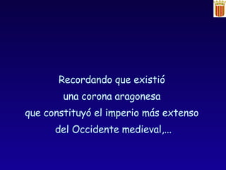 Recordando que existió  una corona aragonesa  que constituyó el imperio más extenso  del Occidente medieval,... 