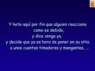 Y hete aquí por fin que alguien reacciona como es debido,  y dice venga ya,  y decide que ya es hora de poner en su sitio a unos cuantos timadores y mangantes, ... 