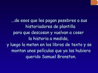 ...de esos que les pagan pesebres a sus historiadores de plantilla  para que descosan y vuelvan a coser  la historia a medida,  y luego la meten en los libros de texto y se montan unas películas que ya las hubiera querido Samuel Bronston. 