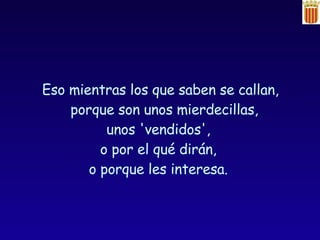 Eso mientras los que saben se callan, porque son unos mierdecillas,  unos 'vendidos',  o por el qué dirán,  o porque les interesa.  