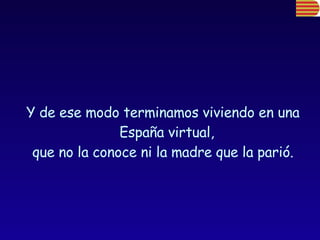 Y de ese modo terminamos viviendo en una España virtual,  que no la conoce ni la madre que la parió. 