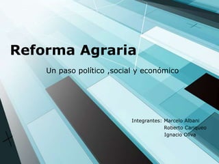 Reforma Agraria
Integrantes: Marcelo Albani
Roberto Cariqueo
Ignacio Oliva
Un paso político ,social y económico
 