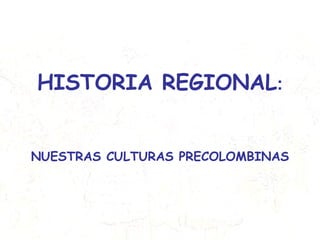HISTORIA REGIONAL : NUESTRAS CULTURAS PRECOLOMBINAS 