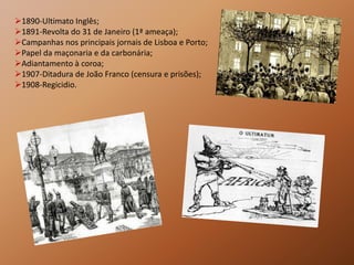 1890-Ultimato Inglês;
1891-Revolta do 31 de Janeiro (1ª ameaça);
Campanhas nos principais jornais de Lisboa e Porto;
Papel da maçonaria e da carbonária;
Adiantamento à coroa;
1907-Ditadura de João Franco (censura e prisões);
1908-Regicidio.
 