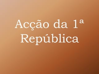 Acção da 1ª
República
 