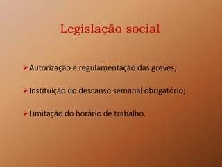 Legislação social
Autorização e regulamentação das greves;
Instituição do descanso semanal obrigatório;
Limitação do horário de trabalho.
 
