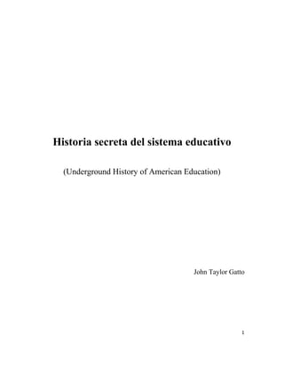 Historia secreta del sistema educativo
(Underground History of American Education)
John Taylor Gatto
1
 