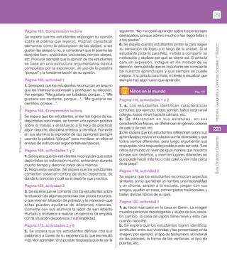 ©
Santillana
-
Proyecto
Saber
Hacer
223
Historia,
Geografía
y
Ciencias
Sociales
1º
Básico
Guía
Didáctica
Docente
Página 163, Comprensión lectora
Se espera que los estudiantes expongan su opinión
sobre el poema que leyeron. Podrían considerar
elementos como la descripción de las abejas, si les
gustan las abejas o no, si consideran que el poema las
describe bien, anécdotas vinculadas con las abejas,
etc. Procurar siempre que la opinión de los estudiantes
se base en una estructura argumentativa básica
compuesta por la exposición, el uso de la palabra
“porque” y la fundamentación de su opinión.
Página 165, actividad 1
1. Se espera que los estudiantes reconozcan un área en
que les interesaría sobresalir y justifiquen su elección.
Por ejemplo: “Me gustaría ser futbolista, porque…”, “Me
gustaría ser cantante, porque…”, “Me gustaría ser
científico, porque…”.
Página 168, Comprensión lectora
Se espera que los estudiantes, al leer los logros de los
deportistas nacionales, se formen una opinión positiva
sobre el trabajo y el esfuerzo a la hora de practicar
algún deporte, disciplina artística o científica. Fomente
en sus alumnos la expresión de sus opiniones siempre
usando la palabra “porque” para movilizar en ellos el
ensayo de estructuras argumentativas básicas.
Página 168, actividades 1 y 2
1. Se espera que los estudiantes reconozcan que estos
deportistas se esforzaron mucho, entrenaron durante
mucho tiempo y dieron lo mejor de sí mismos.
2. Respuesta variable. Se espera que los estudiantes
comenten sobre el nombre de dicho deportista, de
dónde lo conocen y cuál es el deporte que practica.
Página 169, actividad 3
3. Se espera que se comente con los estudiantes sobre
la situación de algunas personas con pocos recursos,
o que viven en situación de pobreza, y la manera en que
estas pueden ayudarse de diferentes maneras.
Comente con sus alumnos la labor de san Alberto
Hurtado y motívelos a realizar un ejercicio de empatía
con la situación de pobreza o vulnerabilidad.
Página 173, actividades 5 y 6
5. Se espera que los estudiantes definan con sus
palabras y a través de su experiencia lo que les resultó
más fácil aprender. Una posible respuesta puede ser la
siguiente: “No me costó aprender sobre los personajes
destacados, porque admiro mucho a los deportistas y
a los poetas”.
6. Se espera que los estudiantes pinten la cara según
su sensación de logro a lo largo de la unidad. Si el
estudiante pinta la cara feliz, invítelo a compartir su
motivación y explicar por qué se siente así. Si pinta la
cara sin expresión, indague en los motivos de su
elección, demuéstrele que es importante ser consciente
de nuestros aprendizajes y que siempre se puede
mejorar. Y si pinta la cara triste, motívelo a visualizar que
siempre hay algo nuevo que aprender.
3 Niños en el mundo Pág. 174
Página 174, actividades 1 y 2
1. a. Los estudiantes identifican características
comunes; por ejemplo: todos sonríen, todos están en el
colegio, todos miran hacia la cámara, etc.
b. Se diferencian en sus estaturas, en sus
características físicas, se diferencian en género, colores
de pelo y de piel, etc.
2. Se espera que los estudiantes reflexionen sobre sus
aprendizajes previos vinculados con la diversidad y que
todos somos diferentes, para luego argumentar sus
respuestas. Una respuesta posible puede ser esta: “Los
niños del mundo no viven de igual manera que nosotros
porque son distintos, y viven en lugares diferentes en
que puede hacer más frío o más calor, o vivir más cerca
de la playa”.
Página 179, actividad 2
Se espera que los estudiantes reconozcan aspectos
similares, como que tienen un nombre, una nacionalidad
y un idioma, asisten a la escuela, juegan con sus
amigos, ayudan en casa, comen platos tradicionales y
bailan danzas típicas de su país.
Página 180, actividad 1
1. a. Hace más calor en la casa en Benín. La imagen
muestra personas desabrigadas y afuera de sus casas.
En cambio, la casa de Japón tiene nieve y esta cae
cuando hace frío.
b. Se espera que los estudiantes logren identificar
similitudes entre sus viviendas y las presentadas en la
imagen; por ejemplo: el tipo de techumbre, el material
de las paredes, la forma de las ventanas, el tipo de
puertas, etc.
 