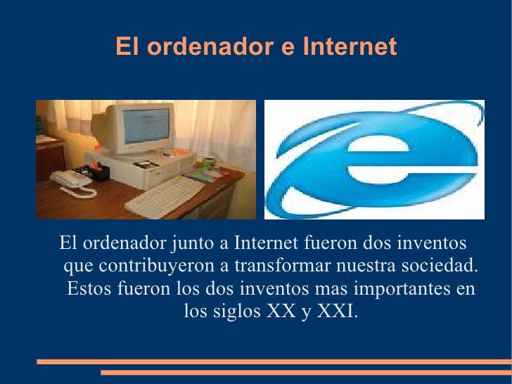 El ordenador e Internet <ul><li>El ordenador junto a Internet fueron dos inventos que contribuyeron a transformar nuestra ...
