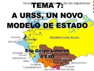 TEMA 7:
 A URSS, UN NOVO
MODELO DE ESTADO


   Eva Gerpe Limeres
         4ºESO
 