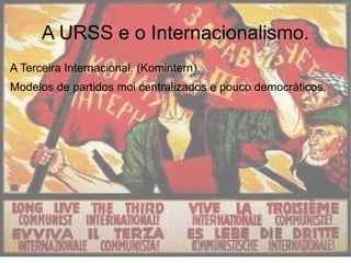 A URSS e o Internacionalismo.
A Terceira Internacional. (Komintern).
Modelos de partidos moi centralizados e pouco democráticos.
 