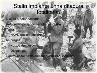 Stalin implanta unha ditadura
               totalitaria.
O culto á personalidade.
Reforzo do poder do partido comunista.
Terror:
  - NKVD (policía nacional).
As purgas:
  - Xuízos de moscova.
  - Os gulags.
Control absoluto da cultura: o realismo socialista.
 