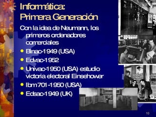 Informática:  Primera Generación Con la idea de Neumann, los primeros ordenadores comerciales Binac-1949 (USA) Edvac-1952 Univac-1950 (USA) estudio victoria electoral Einsehower Ibm 701-1950 (USA) Edsac-1949 (UK) 