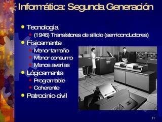 Informática: Segunda Generación Tecnología (1946) Transistores de silicio (semiconductores) Físicamente Menor tamaño Menor consumo Menos averías Lógicamente Programable Coherente Patrocinio civil 