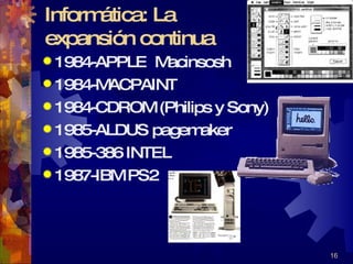Informática: La expansión continua 1984-APPLE  Macinsosh 1984-MACPAINT 1984-CDROM (Philips y Sony) 1985-ALDUS pagemaker 1985-386 INTEL 1987-IBM PS2                                 