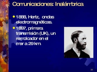 Comunicaciones: Inalámbrica 1888, Hertz,  ondas electromagnéticas.  1897, primera transmisión (UK), un remolcador en el mar a 29 km. 