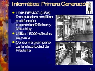 1945 – ENIAC (USA) – calculadora analítica multifunción electrónica – Eckert y Mauchley Utiliza 18000 válvulas de vacío Consumía gran parte de la electricidad de Filadelfia Informática: Primera Generación 