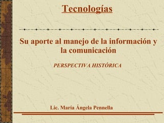 Tecnologías   Su aporte al manejo de la información y la comunicación Lic. María Ángela Pennella PERSPECTIVA HISTÓRICA 