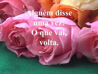 Alguém disse uma vez: O que vai, volta. 