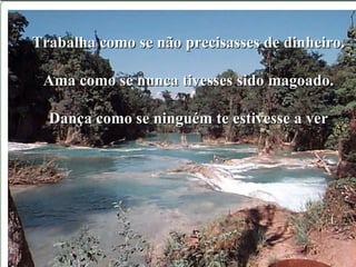 Trabalha como se não precisasses de dinheiro. Ama como se nunca tivesses sido magoado. Dança como se ninguém te estivesse a ver . 