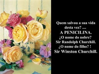 Quem salvou a sua vida desta vez? ....  A PENICILINA. ¿O nome do nobre?  Sir Randolph Churchill. ¿O nome do filho? !  Sir Winston Churchill. 
