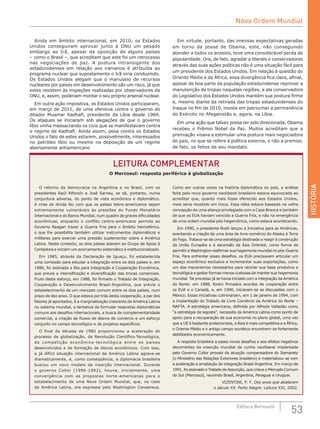 HISTÓRIA
53Editora Bernoulli
Ainda em âmbito internacional, em 2010, os Estados
Unidos conseguiram aprovar junto à ONU um pesado
embargo ao Irã, apesar da oposição de alguns países
– como o Brasil –, que acreditam que este foi um retrocesso
nas negociações de paz. A postura intransigente dos
estadunidenses em relação aos iranianos é atribuída ao
programa nuclear que supostamente o Irã viria conduzindo.
Os Estados Unidos alegam que o manuseio de recursos
nucleares por países em desenvolvimento são um risco, já que
estes resistem às inspeções realizadas por observadores da
ONU, e, assim, poderiam montar o seu próprio arsenal nuclear.
Em outra ação impositiva, os Estados Unidos participaram,
em março de 2011, de uma ofensiva contra o governo do
ditador Muamar Kadhafi, presidente da Líbia desde 1969.
Os ataques se iniciaram sob alegações de que o governo
líbio vinha massacrando os civis que se manifestavam contra
o regime de Kadhafi. Ainda assim, pesa contra os Estados
Unidos o fato de estes estarem, possivelmente, interessados
no petróleo líbio ou mesmo na deposição de um regime
abertamente antiamericano
Em virtude, portanto, das imensas expectativas geradas
em torno da posse de Obama, este, não conseguindo
atender a todos os anseios, teve uma considerável perda de
popularidade. Ora, de fato, agradar a liberais e conservadores
através das suas ações políticas não é uma situação fácil para
um presidente dos Estados Unidos. Em relação à questão do
Oriente Médio e da África, essa divergência fica clara, afinal,
apesar de boa parte da população estadunidense reprovar a
manutenção de tropas naquelas regiões, a ala conservadora
do Legislativo dos Estados Unidos mantém sua postura firme
e, mesmo diante da retirada das tropas estadunidenses do
Iraque no fim de 2010, insiste em patrocinar a permanência
do Exército no Afeganistão e, agora, na Líbia.
Em uma ação que talvez possa ter sido direcionada, Obama
recebeu o Prêmio Nobel da Paz. Muitos acreditam que a
premiação visava a estimular uma postura mais negociadora
do país, no que se refere à política externa, e não a premiar,
de fato, os feitos de seu mandato.
O retorno da democracia na Argentina e no Brasil, com os
presidentes Raúl Alfonsín e José Sarney, se dá, portanto, numa
conjuntura adversa, do ponto de vista econômico e diplomático.
A crise da dívida faz com que os países latino-americanos sejam
extremamente vulneráveis às pressões do Fundo Monetário
Internacional e do Banco Mundial, num quadro de graves dificuldades
econômicas, enquanto o conflito centro-americano permite ao
Governo Reagan trazer a Guerra Fria para o âmbito hemisférico,
o que lhe possibilita também utilizar instrumentos diplomáticos e
militares para exercer uma pressão suplementar sobre a América
Latina. Neste contexto, os dois países aderem ao Grupo de Apoio à
Contadora e iniciam um acercamento sistemático e institucionalizado.
Em 1985, através da Declaração de Iguaçu, foi estabelecida
uma comissão para estudar a integração entre os dois países e, em
1986, foi assinada a Ata para Integração e Cooperação Econômica,
que previa a intensificação e diversificação das trocas comerciais.
Fruto deste esforço, em 1988, foi firmado o Tratado de Integração,
Cooperação e Desenvolvimento Brasil-Argentina, que previa o
estabelecimento de um mercado comum entre os dois países, num
prazo de dez anos. O que estava por trás desta cooperação, a par dos
fatores já apontados, é a marginalização crescente da América Latina
no sistema mundial, a tentativa de formular respostas diplomáticas
comuns aos desafios internacionais, a busca de complementaridade
comercial, a criação de fluxos de desvio de comércio e um esforço
conjunto no campo tecnológico e de projetos específicos.
O final da década de 1980 proporcionou a aceleração do
processo de globalização, da Revolução Científico-Tecnológica,
da competição econômico-tecnológica entre os países
desenvolvidos e da formação de blocos econômicos. Com isso,
a já difícil situação internacional da América Latina agrava-se
dramaticamente, e, como conseqüência, a diplomacia brasileira
buscou um novo modelo de inserção internacional. Durante
o governo Collor (1990-1992), houve, inicialmente, uma
convergência com as propostas norte-americanas para o
estabelecimento de uma Nova Ordem Mundial, que, no caso
da América Latina, era expressa pelo Washington Consensus.
Como em outras vezes na história diplomática do país, a análise
feita pelo novo governo neoliberal brasileiro estava equivocada ao
acreditar que, quanto mais fosse oferecido aos Estados Unidos,
mais seria recebido em troca. Essa idéia estava baseada na velha
concepção de uma aliança privilegiada com a Casa Branca e também
de que os EUA haviam vencido a Guerra Fria, e não na emergência
de uma ordem mundial pós-hegemônica, como estava acontecendo.
Em 1990, o presidente Bush lançou a Iniciativa para as Américas,
aventando a criação de uma área de livre-comércio do Alaska à Terra
do Fogo. Tratava-se de uma estratégia destinada a reagir à construção
da União Européia e à ascensão da Ásia Oriental, como forma de
permitir a Washington reafirmar sua hegemonia mundial no pós-Guerra
Fria. Para enfrentar esses desafios, os EUA precisavam articular um
espaço econômico exclusivo e incrementar suas exportações, como
um dos mecanismos necessários para reciclar sua base produtiva e
tecnológica e gestar formas menos custosas de manter sua hegemonia
mundial. Tal processo já se havia iniciado com a integração da América
do Norte: em 1988, foram firmados acordos de cooperação entre
os EUA e o Canadá, e, em 1990, iniciaram-se as discussões com o
México. Essas iniciativas culminariam, em 1 de janeiro de 1994, com
a implantação do Tratado de Livre Comércio da América do Norte –
NAFTA. A estratégia americana, definida por Alfredo Valladão como
“a estratégia da lagosta”, necessita da América Latina como ponto de
apoio para a recuperação de sua economia no plano global, uma vez
que a UE é bastante protecionista, a Ásia é mais competitiva e a África,
o Oriente Médio e o antigo campo soviético encontram-se fortemente
debilitados economicamente.
A resposta brasileira a esses novos desafios e aos efeitos negativos
decorrentes da inserção mundial de cunho neoliberal implantada
pelo Governo Collor proveio da atuação compensadora do Itamaraty
(o Ministério das Relações Exteriores brasileiro) e materializou-se com
a aceleração e ampliação da integração Brasil-Argentina. Em março de
1991, foi assinado o Tratado de Assunção, que criava o Mercado Comum
do Sul (Mercosul), reunindo Brasil, Argentina, Paraguai e Uruguai.
VIZENTINI, P. F. Dez anos que abalaram
o século XX. Porto Alegre: Leitura XXI, 2002.
LEITURA COMPLEMENTAR
O Mercosul: resposta periférica à globalização
Nova Ordem Mundial
 