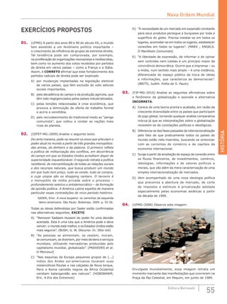 HISTÓRIA
55Editora Bernoulli
D)	 “A necessidade de um mercado em expansão constante
para seus produtos persegue a burguesia por toda a
superfície do globo. Precisa instalar-se em todos os
lugares, acomodar-se em todos os lugares, estabelecer
conexões em todos os lugares”. (MARX ; ENGELS.
O Manifesto Comunista)
E)	 “A liberdade de expressão, de informar e de opinar
sem controles nem tutelas é um princípio maior da
convivência democrática. Ocorre que a imprensa – ou
a mídia, num sentido mais amplo – é uma instância,
diferenciada do espaço público da troca de ideias
e informações, que caracteriza as democracias”.
(BRITO, Judith. Folha de S. Paulo)
03.	 (FJP-MG–2010) Analise as seguintes afirmativas sobre
o fenômeno da globalização e assinale a alternativa
INCORRETA.
A)	 Carece de uma teoria pronta e acabada, em razão da
crescente diversidade entre os países que participam
do jogo global, tornando qualquer análise comparativa
inócua já que as interpretações sobre a globalização
revestem-se de conotações políticas e ideológicas.
B)	 Diferencia-se das fases passadas da internacionalização
pelo fato de que praticamente todos os países do
mundo estão nele inseridos, buscando se sintonizar
com as correntes de comércio e de capitais da
economia internacional.
C)	 Surge a partir da ampliação do espaço de conexão entre
os fluxos financeiros, de investimentos, comércio,
ideologias, informações e de valores políticos e
morais, que vão além da mera caracterização de uma
simples internacionalização de mercados.
D)	 Vem acompanhado de uma nova ideologia política
que preconiza a abertura de mercado, de corte
de impostos e estímulo à privatização adotada
especialmente pelas economias asiáticas a partir
da década de 1990.
04.	 (UFMG–2008) Observe esta imagem:
Divulgada mundialmente, essa imagem retrata um
momento marcante das manifestações que ocorreram na
Praça da Paz Celestial, em Pequim, em junho de 1989.
EXERCÍCIOS PROPOSTOS
01.	 (UFMG) A partir dos anos 80 e 90 do século XX, o mundo
tem assistido a um fenômeno político importante –
o crescimento da influência de grupos de extrema-direita.
Tal tendência pode ser comprovada, por exemplo,
na proliferação de organizações neonazistas e neofascistas,
bem como no aumento dos votos recebidos por partidos
de direita em vários países – como a França e a Itália.
Assim, é CORRETO afirmar que esse fortalecimento dos
partidos radicais de direita pode ser explicado
A)	 por mudanças implantadas na legislação eleitoral
de vários países, que têm excluído do voto setores
sociais importantes.
B)	 pela decadência do campo e da produção agrícola, que
têm sido negligenciados pelos países industrializados.
C)	 pelas tensões relacionadas à crise econômica, que
provoca a diminuição da oferta de trabalho formal
e acirra a xenofobia.
D)	 pelo recrudescimento do tradicional medo ao “perigo
comunista”, que voltou a rondar as nações mais
ricas do planeta.
02.	 (CEFET-MG–2009) Analise o seguinte texto.
De certa maneira, pode-se resumir os eixos que articulam o
poder atual no mundo a partir de três grandes monopólios:
das armas, do dinheiro e da palavra. O primeiro reflete
a política de militarização dos conflitos, em decorrência
do campo em que os Estados Unidos acreditam dispor de
superioridade inquestionável. O segundo retrata a política
neoliberal, de mercantilização de todas as relações sociais
e dos recursos naturais, que busca produzir um mundo
em que tudo tem preço, tudo se vende, tudo se compra,
e cuja utopia são os shopping centers. O terceiro é
o monopólio da mídia privada sobre o processo –
profundamente seletivo e antidemocrático – de formação
da opinião pública. A América Latina espelha de maneira
particular essas contradições do novo período histórico.
SADER, Emir. A nova toupeira: os caminhos da esquerda
latino-americana. São Paulo: Boitempo, 2009. p. 55-56.
Todas as ideias defendidas por Sader estão confirmadas
nas alternativas seguintes, EXCETO
A)	 “Remover Saddam Hussein do poder foi uma decisão
acertada. Esta é uma luta que a América pode e deve
vencer; o mundo está melhor, e os Estados Unidos estão
mais seguros”. (BUSH, G. W. Discurso. In: Sítio Uol)
B)	 “As pessoas se alimentam, se vestem, moram,
se comunicam, se divertem, por meio de bens e serviços
mundiais, utilizando mercadorias produzidas pelo
capitalismo mundial, globalizado”. (PRAXEDES et al.
O Mercosul)
C)	 “Nas esquinas da Europa pequenos grupos de [...]
índios dos Andes sul-americanos tocavam suas
melancólicas flautas e nas calçadas de Nova Iorque,
Paris e Roma camelôs negros da África Ocidental
vendiam balangandãs aos nativos”. (HOBSBAWM,
Eric. A Era dos Extremos)
Nova Ordem Mundial
 