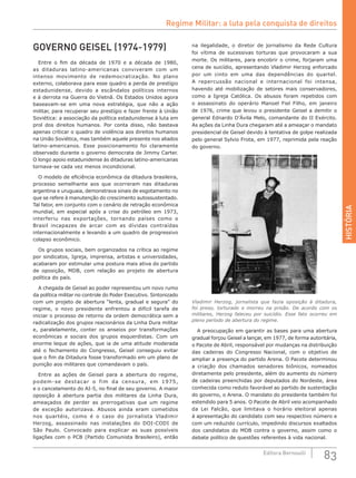 HISTÓRIA
83Editora Bernoulli
na ilegalidade, o diretor de jornalismo da Rede Cultura
foi vítima de sucessivas torturas que provocaram a sua
morte. Os militares, para encobrir o crime, forjaram uma
cena de suicídio, apresentando Vladimir Herzog enforcado
por um cinto em uma das dependências do quartel.
A repercussão nacional e internacional foi intensa,
havendo até mobilização de setores mais conservadores,
como a Igreja Católica. Os abusos foram repetidos com
o assassinato do operário Manoel Fiel Filho, em janeiro
de 1976, crime que levou o presidente Geisel a demitir o
general Ednardo D’Ávila Melo, comandante do II Exército.
As ações da Linha Dura chegaram até a ameaçar o mandato
presidencial de Geisel devido à tentativa de golpe realizada
pelo general Sylvio Frota, em 1977, reprimida pela reação
do governo.
Vladimir Herzog, jornalista que fazia oposição à ditadura,
foi preso, torturado e morreu na prisão. De acordo com os
militares, Herzog faleceu por suicídio. Esse fato ocorreu em
pleno período de abertura do regime.
A preocupação em garantir as bases para uma abertura
gradual forçou Geisel a lançar, em 1977, de forma autoritária,
o Pacote de Abril, responsável por mudanças na distribuição
das cadeiras do Congresso Nacional, com o objetivo de
ampliar a presença do partido Arena. O Pacote determinou
a criação dos chamados senadores biônicos, nomeados
diretamente pelo presidente, além do aumento do número
de cadeiras preenchidas por deputados do Nordeste, área
conhecida como reduto favorável ao partido de sustentação
do governo, o Arena. O mandato do presidente também foi
estendido para 5 anos. O Pacote de Abril veio acompanhado
da Lei Falcão, que limitava o horário eleitoral apenas
à apresentação do candidato com seu respectivo número e
com um reduzido currículo, impedindo discursos exaltados
dos candidatos do MDB contra o governo, assim como o
debate político de questões referentes à vida nacional.
GOVERNO GEISEL (1974-1979)
Entre o fim da década de 1970 e a década de 1980,
as ditaduras latino-americanas conviveram com um
intenso movimento de redemocratização. No plano
externo, colaborava para esse quadro a perda de prestígio
estadunidense, devido a escândalos políticos internos
e à derrota na Guerra do Vietnã. Os Estados Unidos agora
baseavam-se em uma nova estratégia, que não a ação
militar, para recuperar seu prestígio e fazer frente à União
Soviética: a associação da política estadunidense à luta em
prol dos direitos humanos. Por conta disso, não bastava
apenas criticar o quadro de violência aos direitos humanos
na União Soviética, mas também aquele presente nos aliados
latino-americanos. Esse posicionamento foi claramente
observado durante o governo democrata de Jimmy Carter.
O longo apoio estadunidense às ditaduras latino-americanas
tornava-se cada vez menos incondicional.
O modelo de eficiência econômica da ditadura brasileira,
processo semelhante aos que ocorreram nas ditaduras
argentina e uruguaia, demonstrava sinais de esgotamento no
que se refere à manutenção do crescimento autossustentado.
Tal fator, em conjunto com o cenário de retração econômica
mundial, em especial após a crise do petróleo em 1973,
interferiu nas exportações, tornando países como o
Brasil incapazes de arcar com as dívidas contraídas
internacionalmente e levando a um quadro de progressivo
colapso econômico.
Os grupos sociais, bem organizados na crítica ao regime
por sindicatos, Igreja, imprensa, artistas e universidades,
acabaram por estimular uma postura mais ativa do partido
de oposição, MDB, com relação ao projeto de abertura
política do país.
A chegada de Geisel ao poder representou um novo rumo
da política militar no controle do Poder Executivo. Sintonizado
com um projeto de abertura “lenta, gradual e segura” do
regime, o novo presidente enfrentou a difícil tarefa de
iniciar o processo de retorno da ordem democrática sem a
radicalização dos grupos reacionários da Linha Dura militar
e, paralelamente, conter os anseios por transformações
econômicas e sociais dos grupos esquerdistas. Com um
enorme leque de ações, que ia de uma atitude moderada
até o fechamento do Congresso, Geisel conseguiu evitar
que o fim da Ditadura fosse transformado em um plano de
punição aos militares que comandavam o país.
Entre as ações de Geisel para a abertura do regime,
podem-se destacar o fim da censura, em 1975,
e o cancelamento do AI-5, no final de seu governo. A maior
oposição à abertura partia dos militares da Linha Dura,
ameaçados de perder as prerrogativas que um regime
de exceção autorizava. Abusos ainda eram cometidos
nos quartéis, como é o caso do jornalista Vladimir
Herzog, assassinado nas instalações do DOI-CODI de
São Paulo. Convocado para explicar as suas possíveis
ligações com o PCB (Partido Comunista Brasileiro), então
Regime Militar: a luta pela conquista de direitos
 