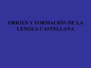 ORIGEN Y FORMACIÓN DE LA
LENGUA CASTELLANA
 