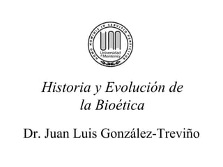 Dr. Juan Luis González-Treviño Historia y Evolución de la Bioética 