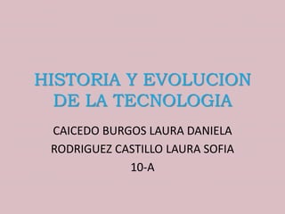 HISTORIA Y EVOLUCION
DE LA TECNOLOGIA
CAICEDO BURGOS LAURA DANIELA
RODRIGUEZ CASTILLO LAURA SOFIA
10-A
 