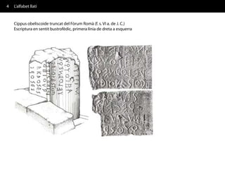 4   L’alfabet llatí


    Cippus obeliscoide truncat del Fòrum Romà (f. s. VI a. de J. C.)
    Escriptura en sentit bustrofèdic, primera línia de dreta a esquerra
 