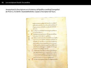 96   Les escriptures locals i la carolina


     Jerarquització d’escriptures en el sistema cal·ligràfica carolingi Evangeliari
     de Prüm (s. IX; Berlín: Staatsbibliothek). Copiat a l’escriptori de Tours.
 