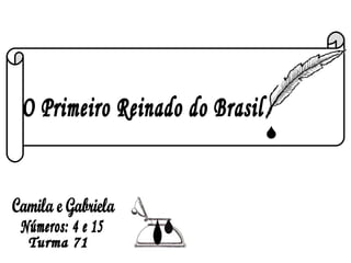 O Primeiro Reinado do Brasil Camila e Gabriela Turma 71 Números: 4 e 15 