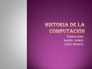 Historia de la computación Yesica días  María  Gomes   Leidy franco 