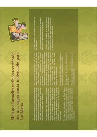 El día que Carmelita recibió su certiﬁcado
     fue una experiencia inolvidable para
     Luz María.
18


     IV.
     Desde hace dos años Luz María es responsable de        Una experiencia significativa con el Pro-        Luz María contestó: “Yo te apoyé, tú quisiste, las
     un Comité de Participación. A las sesiones asisten     grama de Educación para Adultos fue animar       dos lo logramos”.
     compañeros de la constructora y jefes de man-          a doña Carmelita a unirse al Comité de
     zana; entre todos invitan a la gente a participar      Participación y convencerla de terminar          Este tipo de experiencias refuerzan la fe que Luz
     para realizar actuares que los beneﬁcien.              su secundaria. Carmelita no quería estudiar y    María tiene en la promoción de los valores.
                                                            argumentaba no tener tiempo. Pero en realidad
     Luz María sabe cuan provechoso es platicar             tenía miedo porque le costaban mucho trabajo     - Cuando uno se valora a sí mismo aprende
     con la gente de la comunidad y hablarles de la im-     las matemáticas. Sin embargo, en las sesiones    luego a valorar a los demás y entonces se generan
     portancia de vivir los valores. Reconoce cómo se       de participación demostró ser una persona        acciones signiﬁcativas para el beneﬁcio de todos,
     fortalece la convivencia y el trabajo en equipo.       muy colaboradora. Esto motivó a Luz              es decir actuares.- Aﬁrma Luz María.
     Cada vez más gente asiste a las ferias de salud,       María para trabajar con ella hasta lograr
     a los programas educativos, a los eventos              ﬁnalizar el plan de estudios.
     recreativos y deportivos, a los talleres de
     interés social.                                        El día que Carmelita recibió su certiﬁcado fue
                                                            una experiencia inolvidable para Luz María.
     En todas las actividades Luz María busca
     fomentar valores a través de actuares, es decir,       Carmelita volteó a verla con lágrimas en los
     mediante acciones sencillas como la limpieza           ojos, le dijo:
     de las áreas verdes, el plantar un árbol, el vacunar
     a los niños, el apoyar a alguien para que termine      “Gracias Luz, me ayudaste demasiado porque me
     su secundaria.                                         tuviste tanta paciencia.”.
 