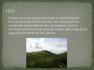 Creían que los cerros dominan la precipitación fluvial forzando la forma­ción de nubes por las corrientes ascendentes en sus laderas; que la dominan provocando que las nubes descarguen su agua justamente en las alturas1325