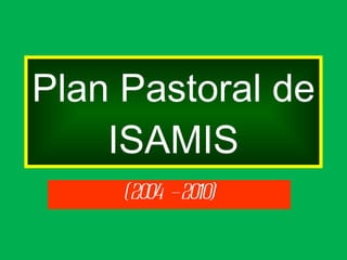Plan Pastoral de ISAMIS (2004 – 2010) 