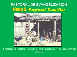 PASTORAL DE EVANGELIZACIÓN Línea 5:   Pastoral Familiar <ul><ul><li>Fortalecer la pastoral Familiar a nivel diocesano y en...