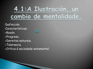 4.1:A Ilustración, un cambio de mentalidade.·Definición.·Características:-Razón.-Progreso.-Dereitos naturais.-Tolerancia.-Crítica á sociedade estamental.