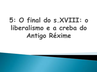 5: O final do s.XVIII: o liberalismo e a creba do AntigoRéxime
