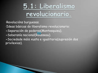 5.1: Liberalismo revolucionario.·Revolucións burguesas.·Ideas básicas do liberalismo revolucionario:-Separación de poderes(Montesquieu).-Soberanía nacional(Rousseau).-Sociedademáisxusta e igualitaria(supresión dos privilexios).