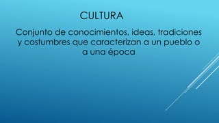 CULTURA
Conjunto de conocimientos, ideas, tradiciones
y costumbres que caracterizan a un pueblo o
a una época
 