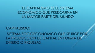 EL CAPITALISMO ES EL SISTEMA
ECONÓMICO QUE PREDOMINA EN
LA MAYOR PARTE DEL MUNDO
CAPITALISMO:
SISTEMA SOCIOECONOMICO QUE SE RIGE POR
LA PRODUCCION DE CAPITAL EN FORMA DE
DINERO O RIQUEZAS
 