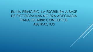 EN UN PRINCIPIO, LA ESCRITURA A BASE
DE PICTOGRAMAS NO ERA ADECUADA
PARA ESCRIBIR CONCEPTOS
ABSTRACTOS
 