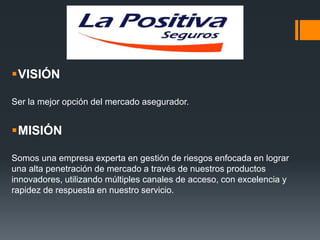 VISIÓN
Ser la mejor opción del mercado asegurador.

MISIÓN
Somos una empresa experta en gestión de riesgos enfocada en lograr
una alta penetración de mercado a través de nuestros productos
innovadores, utilizando múltiples canales de acceso, con excelencia y
rapidez de respuesta en nuestro servicio.

 